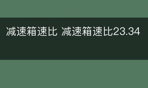 减速箱速比 减速箱速比23.34