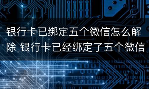 银行卡已绑定五个微信怎么解除 银行卡已经绑定了五个微信