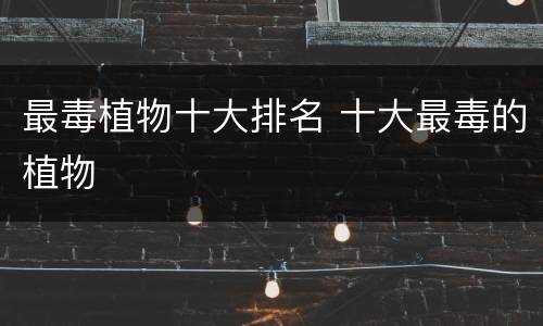 最毒植物十大排名 十大最毒的植物