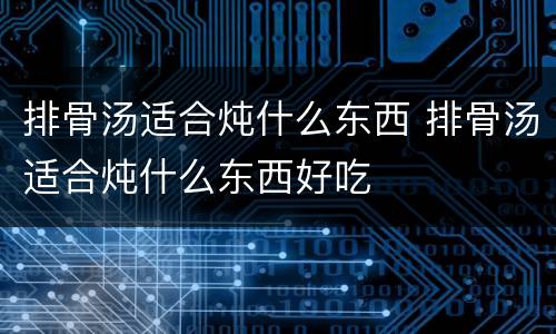 排骨汤适合炖什么东西 排骨汤适合炖什么东西好吃