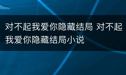 对不起我爱你隐藏结局 对不起我爱你隐藏结局小说