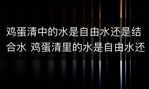 鸡蛋清中的水是自由水还是结合水 鸡蛋清里的水是自由水还是结合水