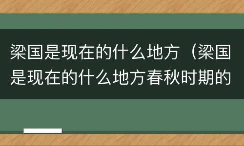 梁国是现在的什么地方（梁国是现在的什么地方春秋时期的）