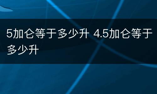 5加仑等于多少升 4.5加仑等于多少升