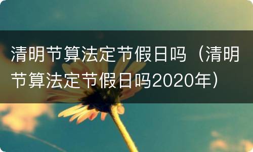 清明节算法定节假日吗（清明节算法定节假日吗2020年）