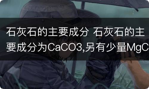 石灰石的主要成分 石灰石的主要成分为CaCO3,另有少量MgCO3