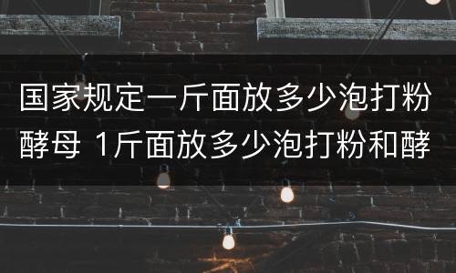 国家规定一斤面放多少泡打粉酵母 1斤面放多少泡打粉和酵母?