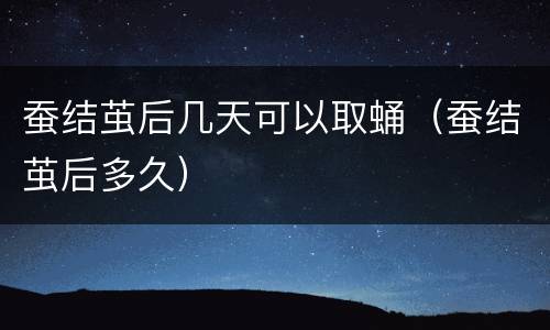 蚕结茧后几天可以取蛹（蚕结茧后多久）