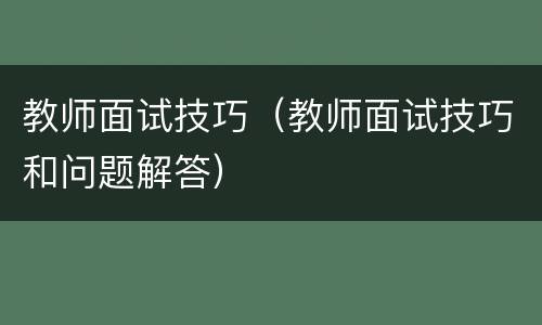 教师面试技巧（教师面试技巧和问题解答）