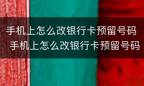手机上怎么改银行卡预留号码 手机上怎么改银行卡预留号码吗