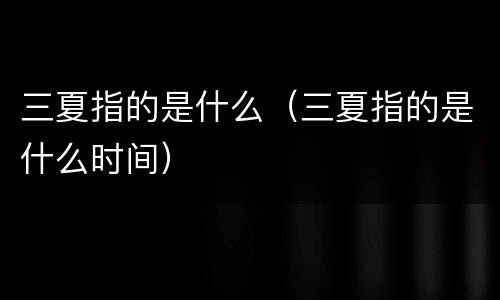 三夏指的是什么（三夏指的是什么时间）