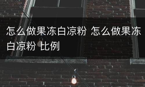 怎么做果冻白凉粉 怎么做果冻白凉粉 比例