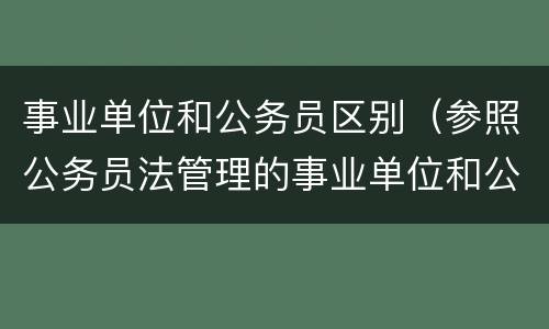 事业单位和公务员区别（参照公务员法管理的事业单位和公务员区别）