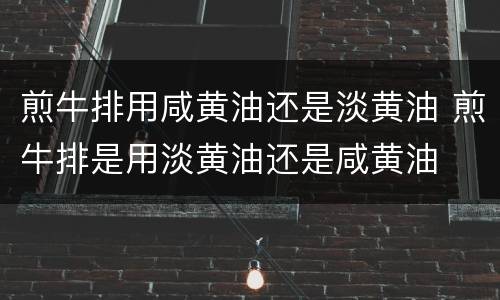 煎牛排用咸黄油还是淡黄油 煎牛排是用淡黄油还是咸黄油
