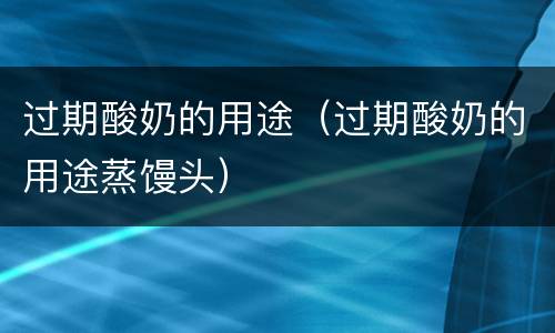 过期酸奶的用途（过期酸奶的用途蒸馒头）