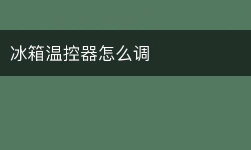 冰箱温控器怎么调