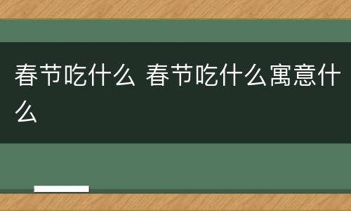 春节吃什么 春节吃什么寓意什么