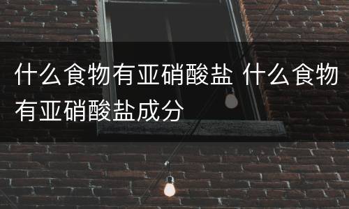 什么食物有亚硝酸盐 什么食物有亚硝酸盐成分