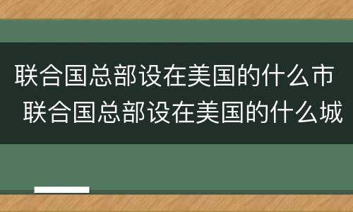 联合国总部设在美国的什么市 联合国总部设在美国的什么城市啊
