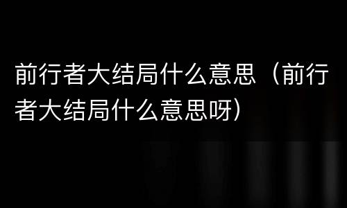 前行者大结局什么意思（前行者大结局什么意思呀）