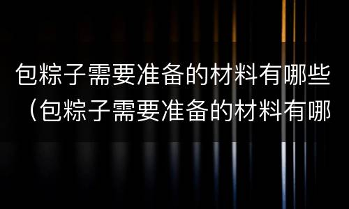 包粽子需要准备的材料有哪些（包粽子需要准备的材料有哪些种类）
