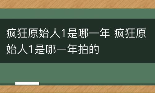疯狂原始人1是哪一年 疯狂原始人1是哪一年拍的