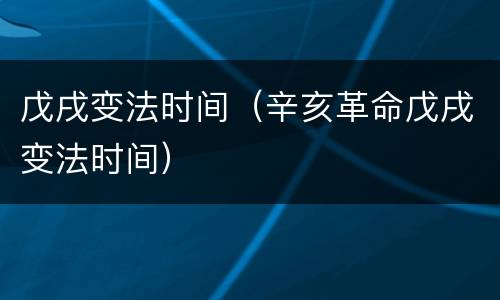 戊戌变法时间（辛亥革命戊戌变法时间）