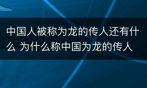 中国人被称为龙的传人还有什么 为什么称中国为龙的传人