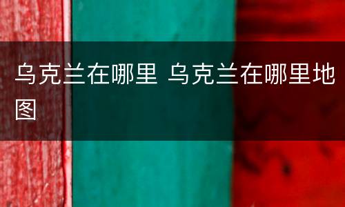 乌克兰在哪里 乌克兰在哪里地图