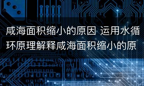 咸海面积缩小的原因 运用水循环原理解释咸海面积缩小的原因