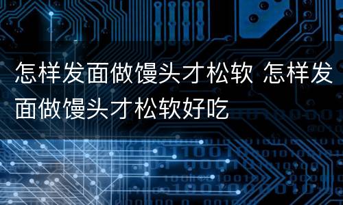 怎样发面做馒头才松软 怎样发面做馒头才松软好吃