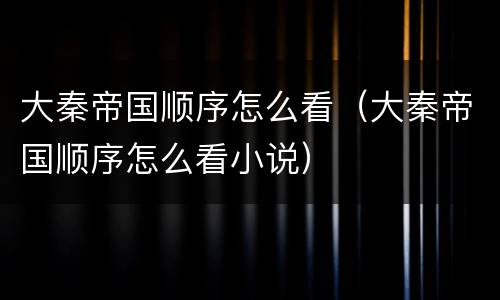 大秦帝国顺序怎么看（大秦帝国顺序怎么看小说）