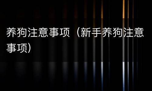 养狗注意事项（新手养狗注意事项）