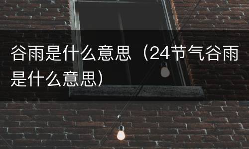 谷雨是什么意思（24节气谷雨是什么意思）