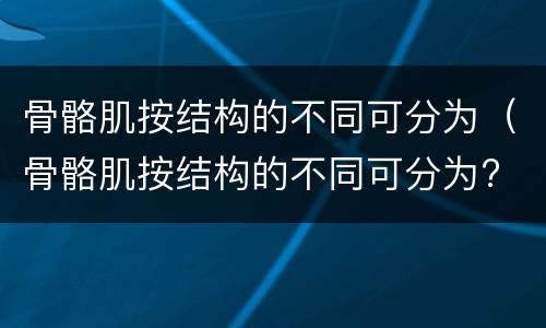 骨骼肌按结构的不同可分为（骨骼肌按结构的不同可分为? A）