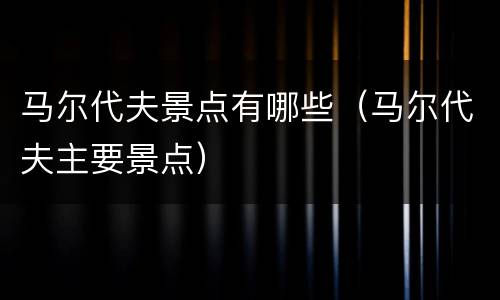 马尔代夫景点有哪些（马尔代夫主要景点）
