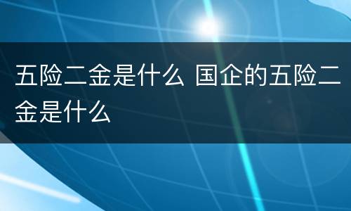 五险二金是什么 国企的五险二金是什么