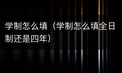 学制怎么填（学制怎么填全日制还是四年）