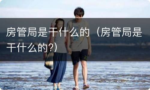 房管局是干什么的（房管局是干什么的?）