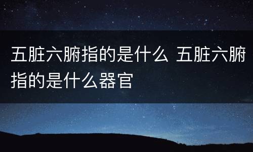五脏六腑指的是什么 五脏六腑指的是什么器官
