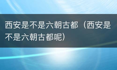 西安是不是六朝古都（西安是不是六朝古都呢）