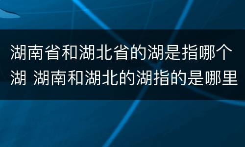 湖南省和湖北省的湖是指哪个湖 湖南和湖北的湖指的是哪里的湖