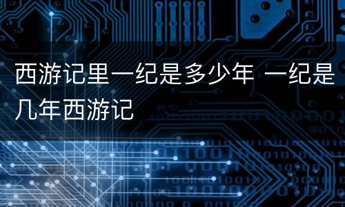 西游记里一纪是多少年 一纪是几年西游记