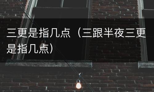 三更是指几点（三跟半夜三更是指几点）