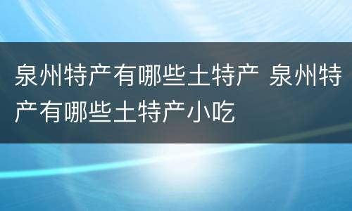 泉州特产有哪些土特产 泉州特产有哪些土特产小吃