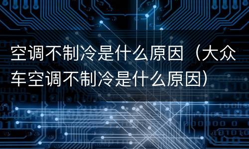 空调不制冷是什么原因（大众车空调不制冷是什么原因）