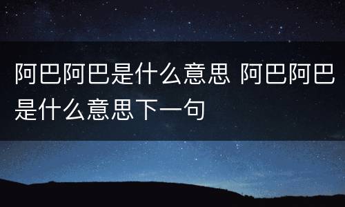 阿巴阿巴是什么意思 阿巴阿巴是什么意思下一句