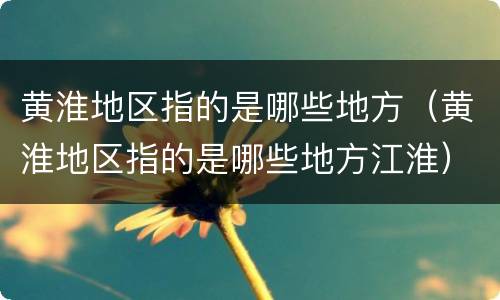 黄淮地区指的是哪些地方（黄淮地区指的是哪些地方江淮）