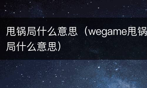 甩锅局什么意思（wegame甩锅局什么意思）