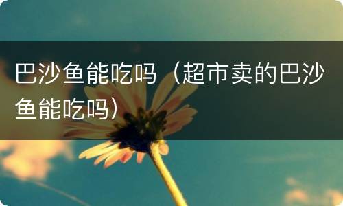巴沙鱼能吃吗（超市卖的巴沙鱼能吃吗）